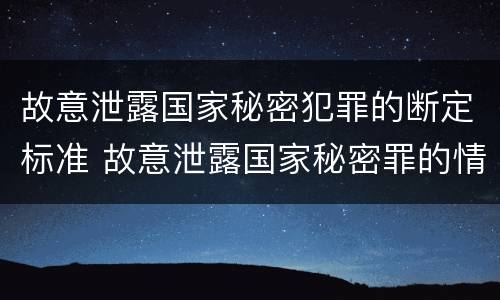 故意泄露国家秘密犯罪的断定标准 故意泄露国家秘密罪的情形有哪些
