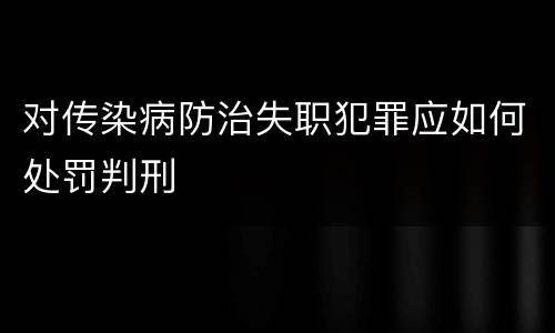 对传染病防治失职犯罪应如何处罚判刑