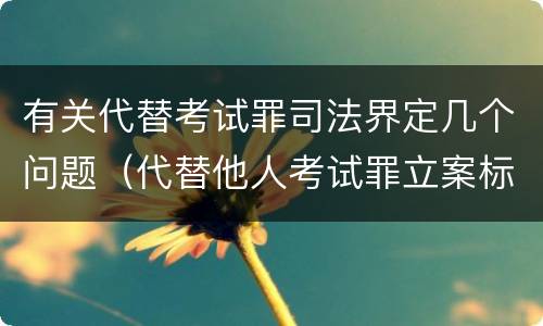 有关代替考试罪司法界定几个问题（代替他人考试罪立案标准）