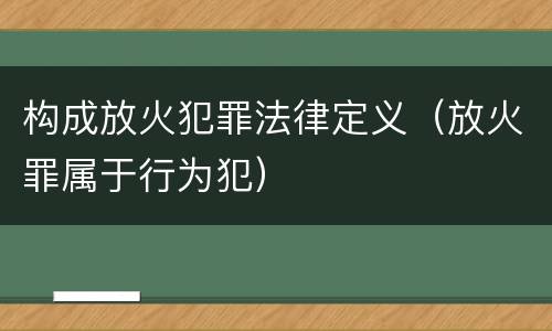 构成放火犯罪法律定义（放火罪属于行为犯）