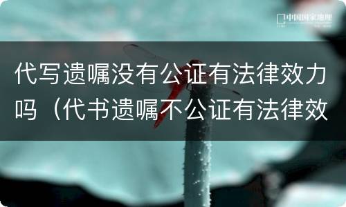 代写遗嘱没有公证有法律效力吗（代书遗嘱不公证有法律效力吗）