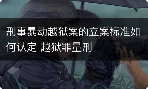 刑事暴动越狱案的立案标准如何认定 越狱罪量刑