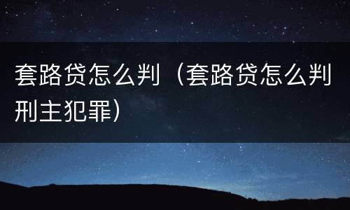 套路贷怎么判（套路贷怎么判刑主犯罪）