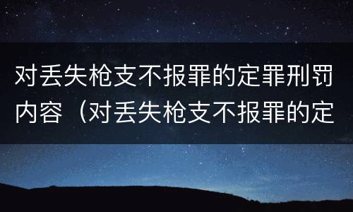 对丢失枪支不报罪的定罪刑罚内容（对丢失枪支不报罪的定罪刑罚内容包括）
