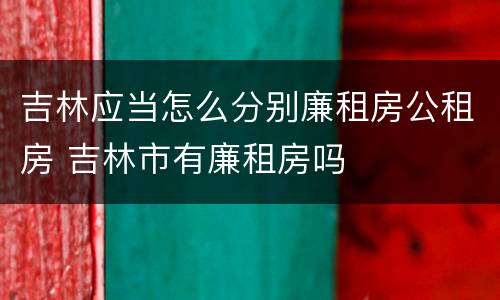 吉林应当怎么分别廉租房公租房 吉林市有廉租房吗