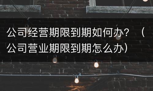 公司经营期限到期如何办？（公司营业期限到期怎么办）