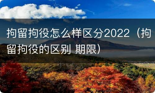 拘留拘役怎么样区分2022（拘留拘役的区别 期限）