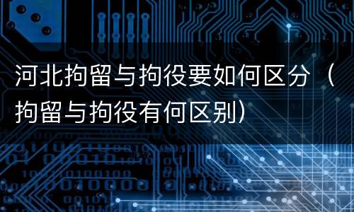 河北拘留与拘役要如何区分（拘留与拘役有何区别）