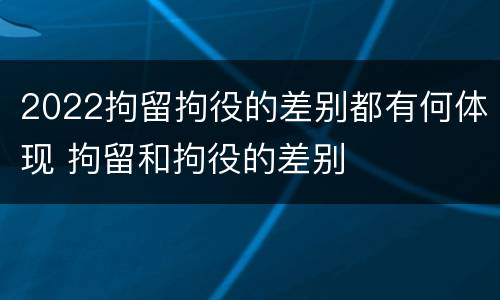 2022拘留拘役的差别都有何体现 拘留和拘役的差别
