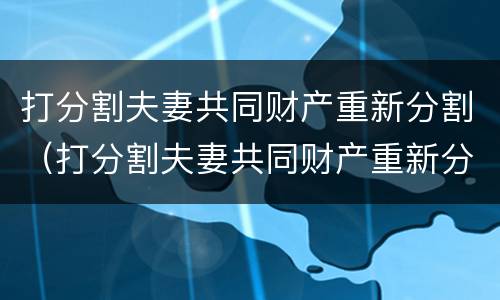 打分割夫妻共同财产重新分割（打分割夫妻共同财产重新分割怎么判）