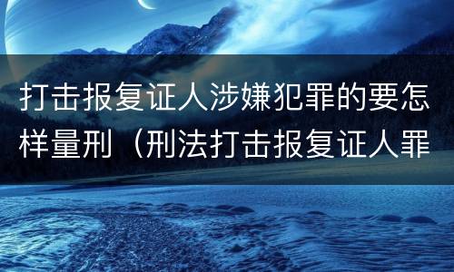 打击报复证人涉嫌犯罪的要怎样量刑（刑法打击报复证人罪）