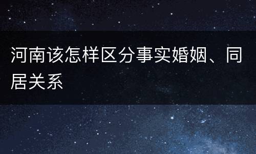 河南该怎样区分事实婚姻、同居关系