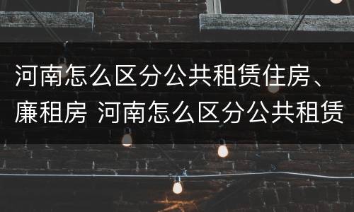 河南怎么区分公共租赁住房、廉租房 河南怎么区分公共租赁住房,廉租房