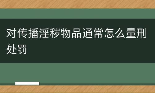 对传播淫秽物品通常怎么量刑处罚