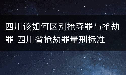 四川该如何区别抢夺罪与抢劫罪 四川省抢劫罪量刑标准