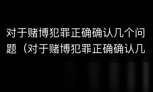 对于赌博犯罪正确确认几个问题（对于赌博犯罪正确确认几个问题）