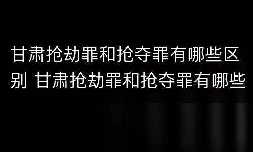甘肃抢劫罪和抢夺罪有哪些区别 甘肃抢劫罪和抢夺罪有哪些区别呢