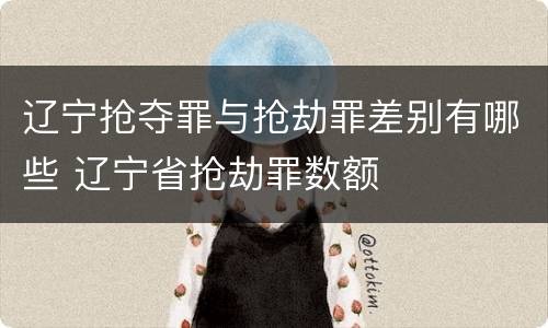 辽宁抢夺罪与抢劫罪差别有哪些 辽宁省抢劫罪数额