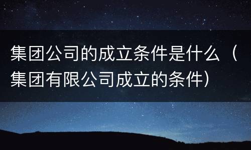 集团公司的成立条件是什么（集团有限公司成立的条件）