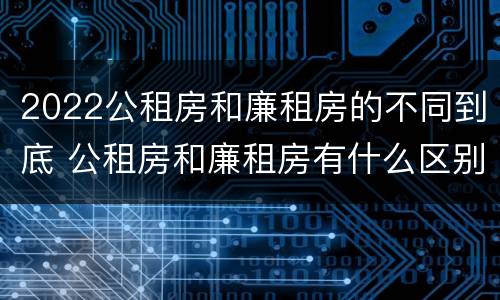 2022公租房和廉租房的不同到底 公租房和廉租房有什么区别?2019年的
