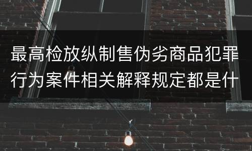 最高检放纵制售伪劣商品犯罪行为案件相关解释规定都是什么
