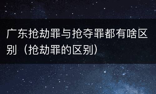 广东抢劫罪与抢夺罪都有啥区别（抢劫罪的区别）