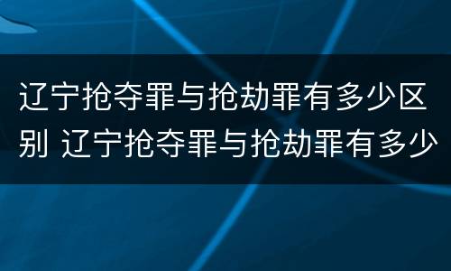 辽宁抢夺罪与抢劫罪有多少区别 辽宁抢夺罪与抢劫罪有多少区别呢