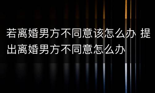 若离婚男方不同意该怎么办 提出离婚男方不同意怎么办