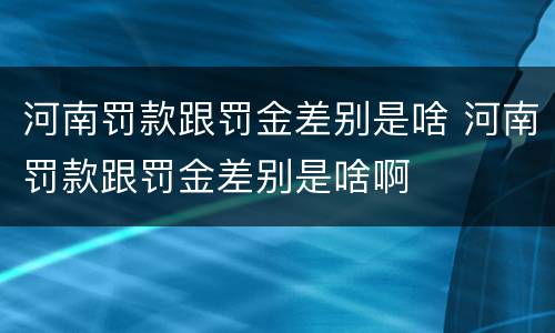 河南罚款跟罚金差别是啥 河南罚款跟罚金差别是啥啊