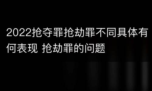 2022抢夺罪抢劫罪不同具体有何表现 抢劫罪的问题