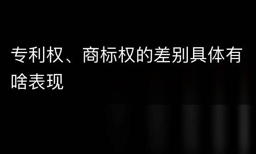 专利权、商标权的差别具体有啥表现