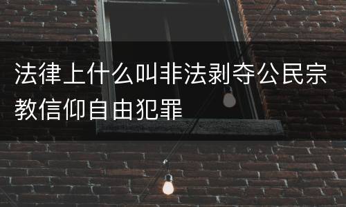 法律上什么叫非法剥夺公民宗教信仰自由犯罪