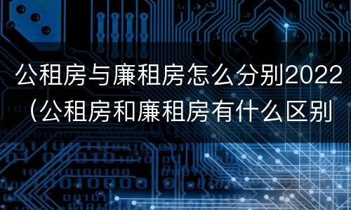 公租房与廉租房怎么分别2022（公租房和廉租房有什么区别?2019年的）