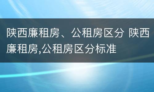 陕西廉租房、公租房区分 陕西廉租房,公租房区分标准