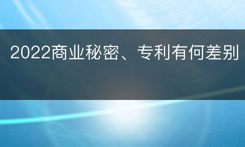 2022商业秘密、专利有何差别