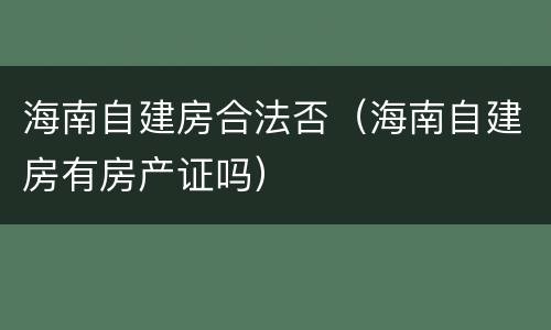 海南自建房合法否（海南自建房有房产证吗）