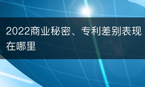 2022商业秘密、专利差别表现在哪里