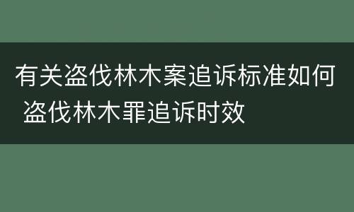 有关盗伐林木案追诉标准如何 盗伐林木罪追诉时效