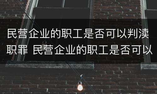 民营企业的职工是否可以判渎职罪 民营企业的职工是否可以判渎职罪呢