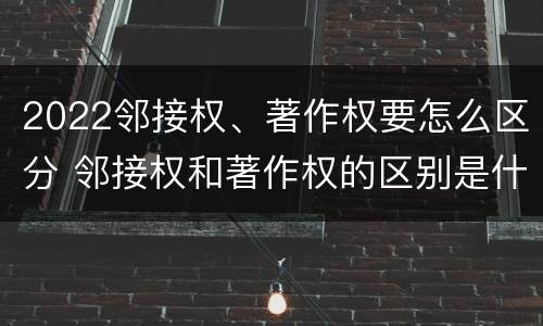 2022邻接权、著作权要怎么区分 邻接权和著作权的区别是什么?