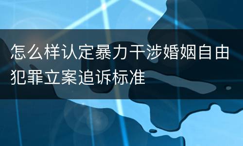 怎么样认定暴力干涉婚姻自由犯罪立案追诉标准