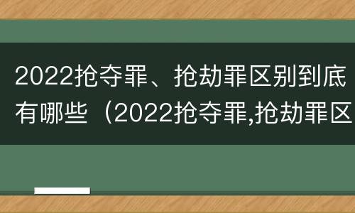 2022抢夺罪、抢劫罪区别到底有哪些（2022抢夺罪,抢劫罪区别到底有哪些罪名）