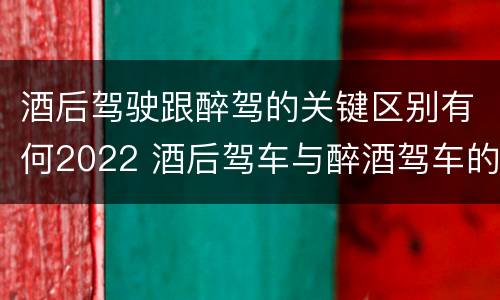 酒后驾驶跟醉驾的关键区别有何2022 酒后驾车与醉酒驾车的标准及相应的处罚