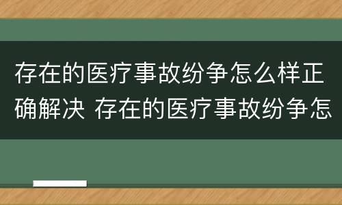 存在的医疗事故纷争怎么样正确解决 存在的医疗事故纷争怎么样正确解决呢