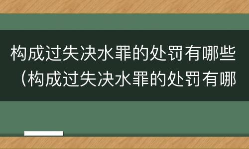 构成过失决水罪的处罚有哪些（构成过失决水罪的处罚有哪些情形）