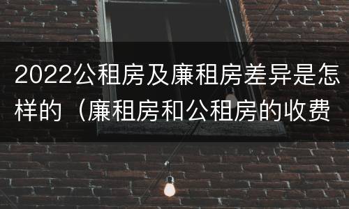 2022公租房及廉租房差异是怎样的（廉租房和公租房的收费标准）