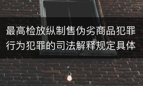 最高检放纵制售伪劣商品犯罪行为犯罪的司法解释规定具体是什么主要内容