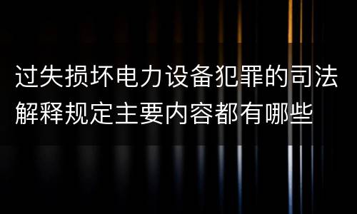 过失损坏电力设备犯罪的司法解释规定主要内容都有哪些