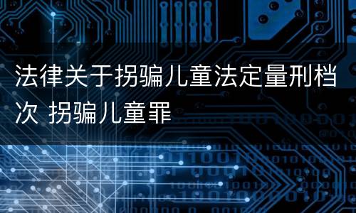 法律关于拐骗儿童法定量刑档次 拐骗儿童罪