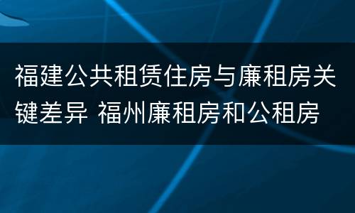福建公共租赁住房与廉租房关键差异 福州廉租房和公租房